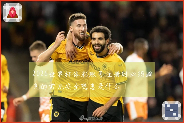 2026世界杯体彩账号注册时必须避免的常见安全隐患是什么