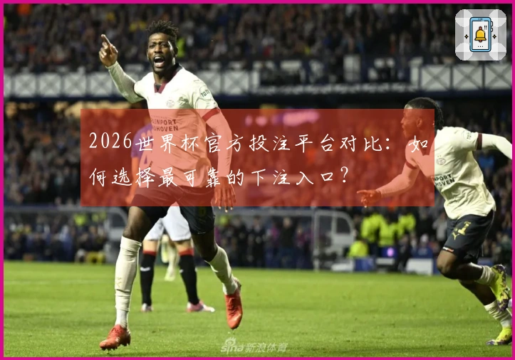 2026世界杯官方投注平台对比：如何选择最可靠的下注入口？
