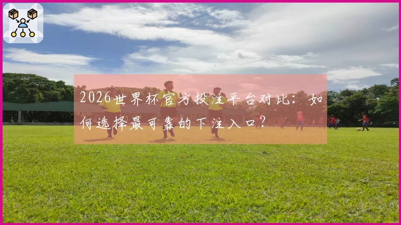 2026世界杯官方投注平台对比：如何选择最可靠的下注入口？