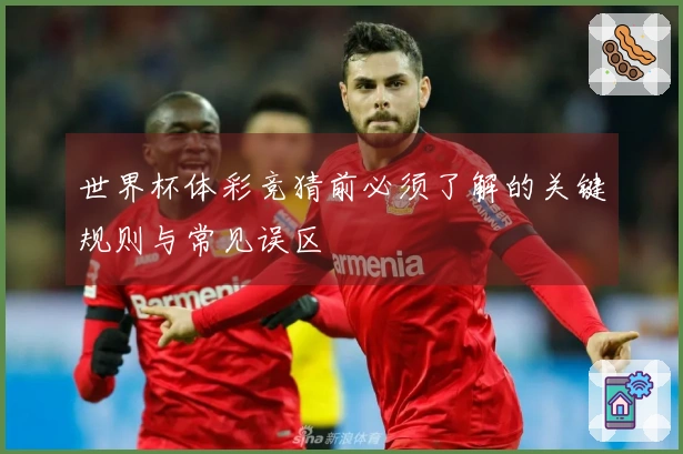 世界杯体彩竞猜前必须了解的关键规则与常见误区