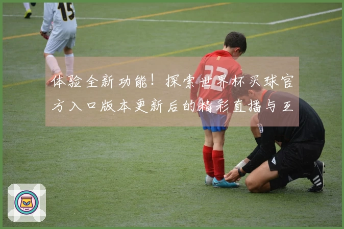 体验全新功能！探索世界杯买球官方入口版本更新后的精彩直播与互动体验