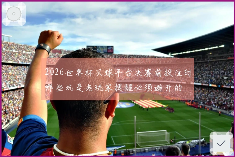 2026世界杯买球平台决赛前投注时哪些坑是老玩家提醒必须避开的