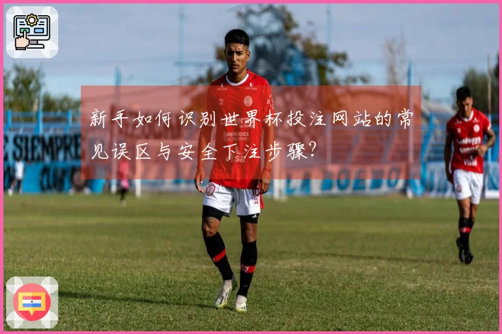 新手如何识别世界杯投注网站的常见误区与安全下注步骤？