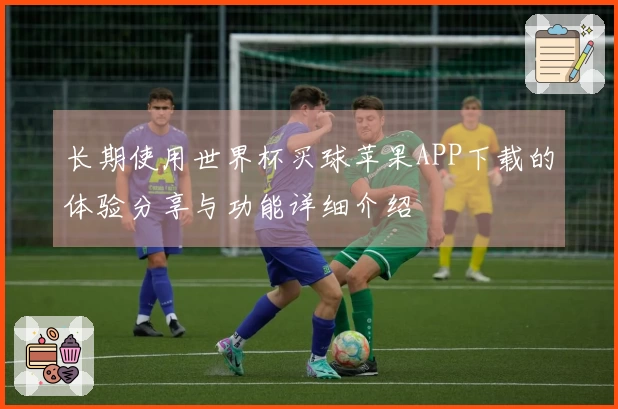 长期使用世界杯买球苹果APP下载的体验分享与功能详细介绍