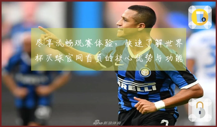 尽享流畅观赛体验,快速了解世界杯买球官网首页的核心优势与功能特色