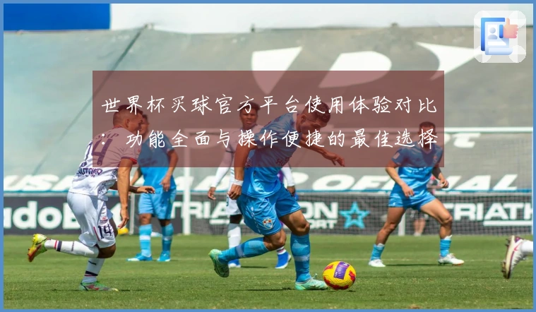 世界杯买球官方平台使用体验对比：功能全面与操作便捷的最佳选择