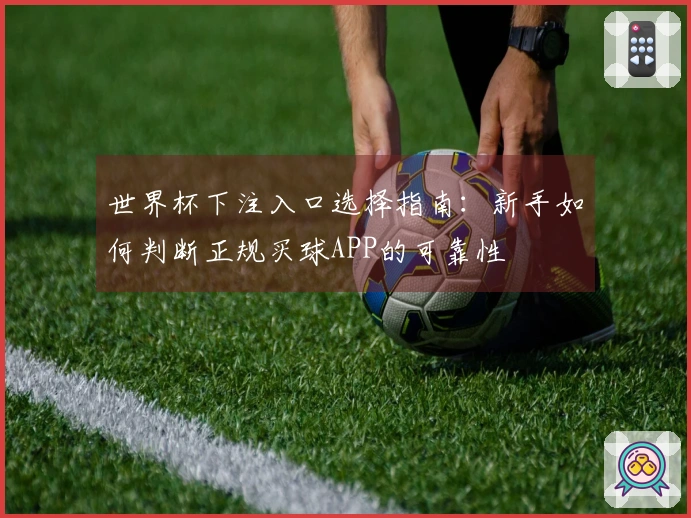 世界杯下注入口选择指南：新手如何判断正规买球APP的可靠性