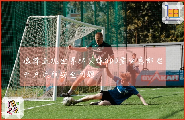 选择正规世界杯买球app要注意哪些开户流程安全问题