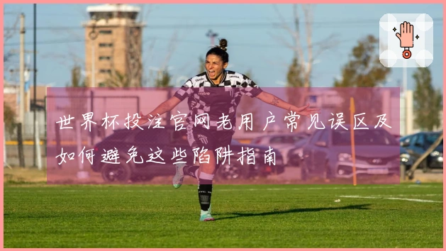 世界杯投注官网老用户常见误区及如何避免这些陷阱指南