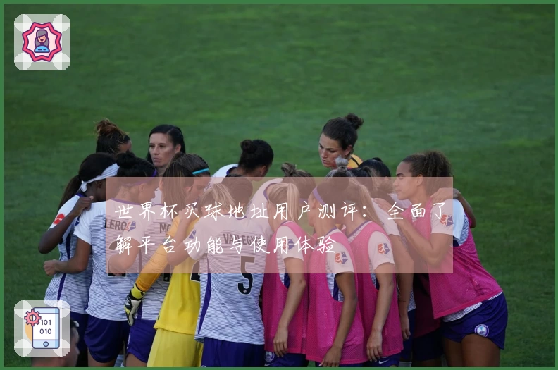世界杯买球地址用户测评:全面了解平台功能与使用体验