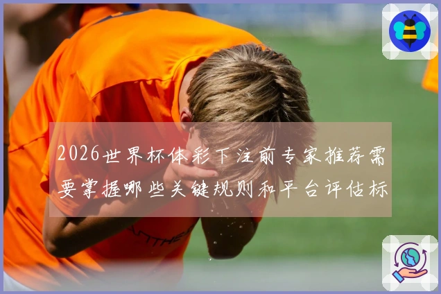 2026世界杯体彩下注前专家推荐需要掌握哪些关键规则和平台评估标准