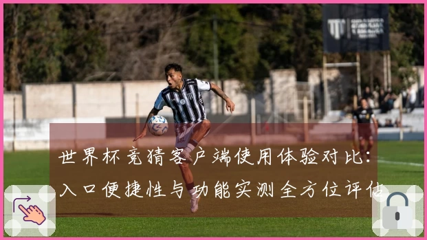 世界杯竞猜客户端使用体验对比：入口便捷性与功能实测全方位评估