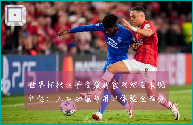 世界杯投注平台最新官网综合表现评估：入口功能与用户体验全面分析