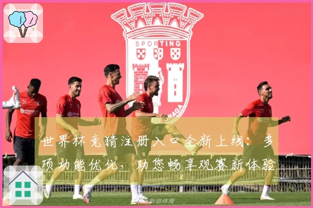 世界杯竞猜注册入口全新上线：多项功能优化，助您畅享观赛新体验