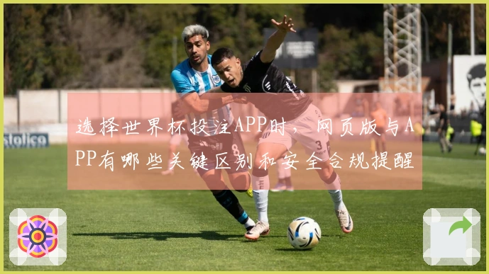 选择世界杯投注APP时,网页版与APP有哪些关键区别和安全合规提醒?
