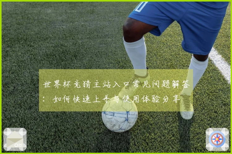 世界杯竞猜主站入口常见问题解答:如何快速上手与使用体验分享