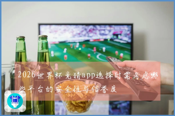 2026世界杯竞猜app选择时需考虑哪些平台的安全性与信誉度