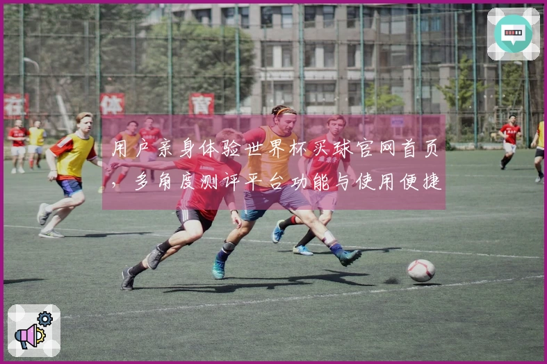 用户亲身体验世界杯买球官网首页,多角度测评平台功能与使用便捷度