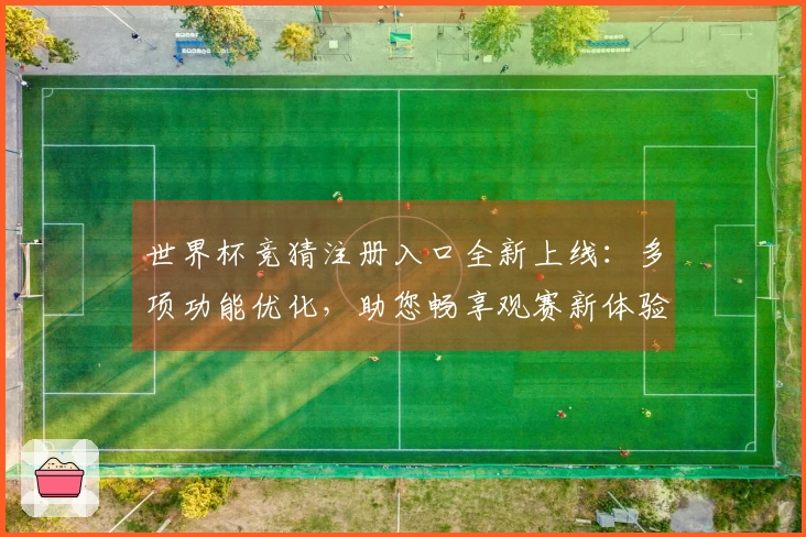 世界杯竞猜注册入口全新上线:多项功能优化,助您畅享观赛新体验