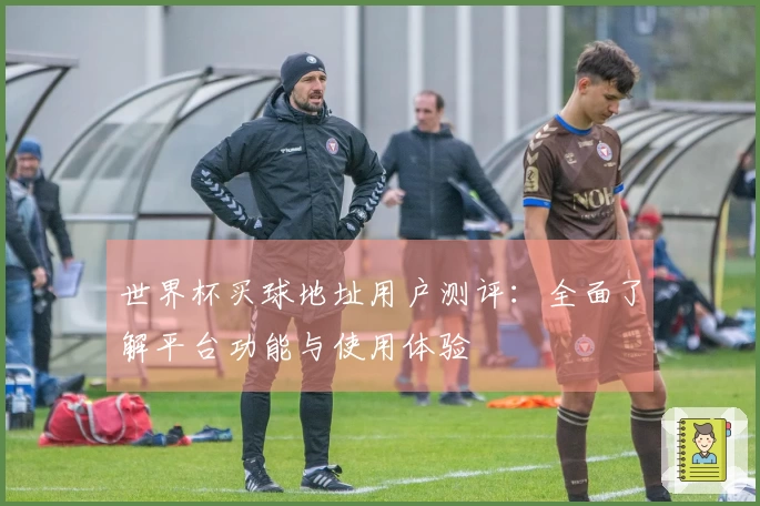 世界杯买球地址用户测评：全面了解平台功能与使用体验