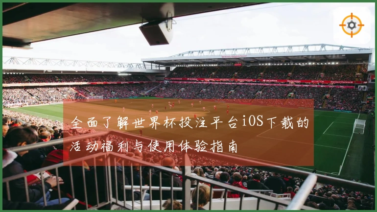 全面了解世界杯投注平台iOS下载的活动福利与使用体验指南