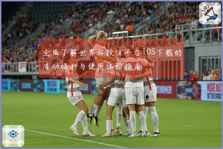 全面了解世界杯投注平台iOS下载的活动福利与使用体验指南