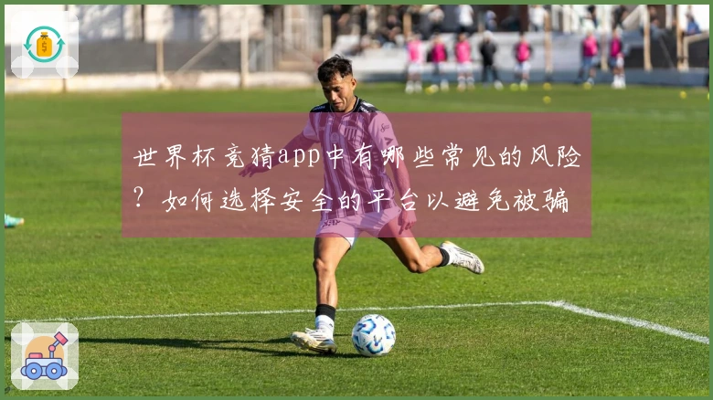 世界杯竞猜app中有哪些常见的风险?如何选择安全的平台以避免被骗
