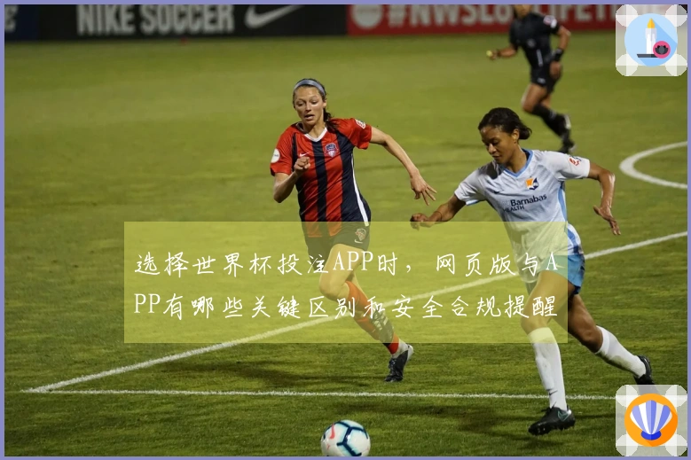 选择世界杯投注APP时，网页版与APP有哪些关键区别和安全合规提醒？