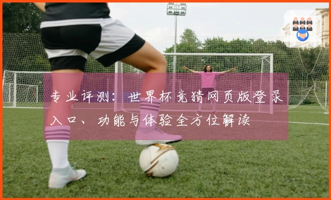 专业评测：世界杯竞猜网页版登录入口、功能与体验全方位解读