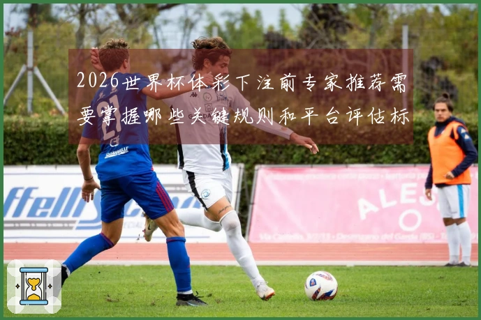 2026世界杯体彩下注前专家推荐需要掌握哪些关键规则和平台评估标准