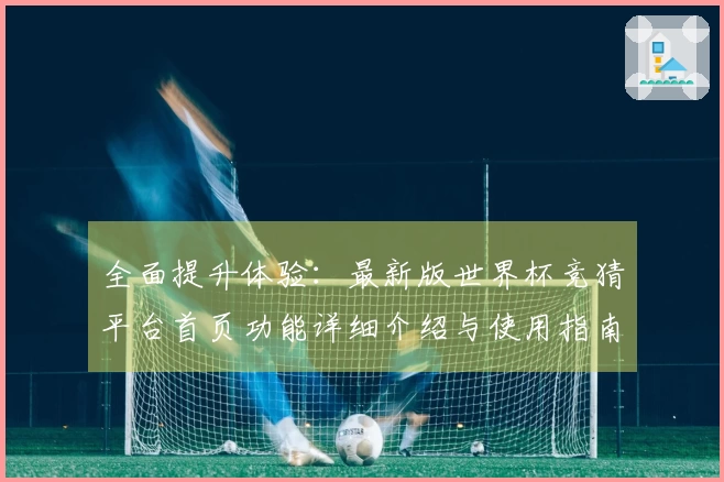全面提升体验：最新版世界杯竞猜平台首页功能详细介绍与使用指南
