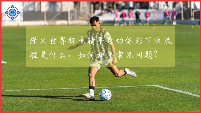 烽火世界杯竞猜平台的体彩下注流程是什么，如何避免常见问题？