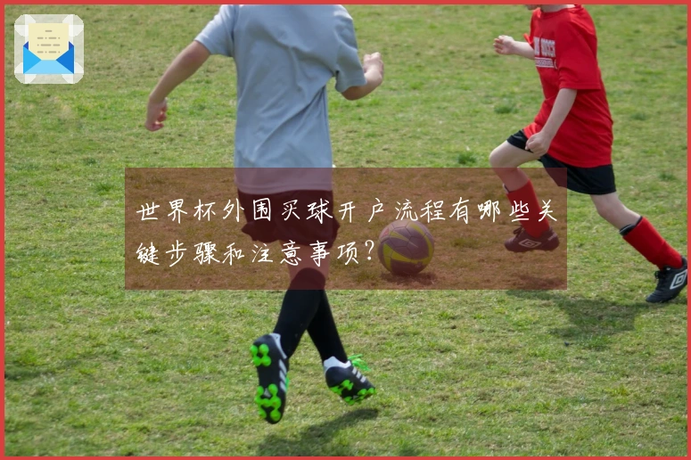世界杯外围买球开户流程有哪些关键步骤和注意事项？