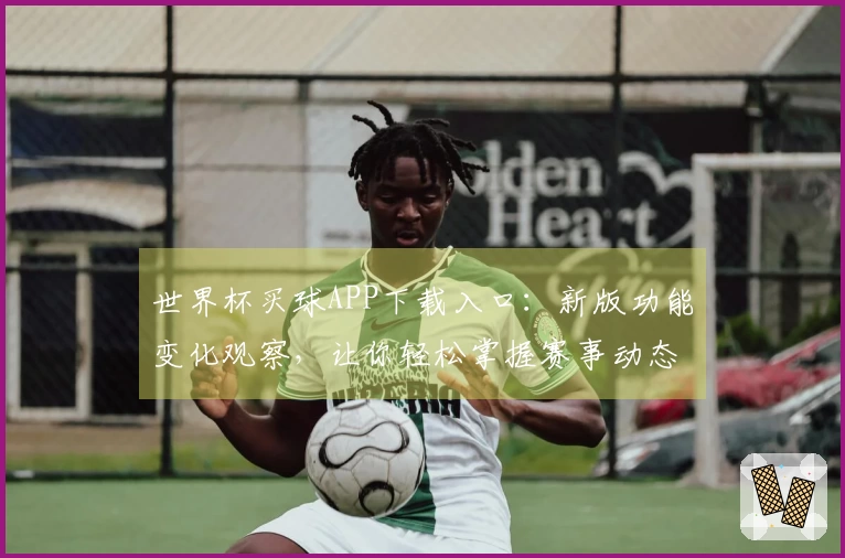 世界杯买球APP下载入口：新版功能变化观察，让你轻松掌握赛事动态