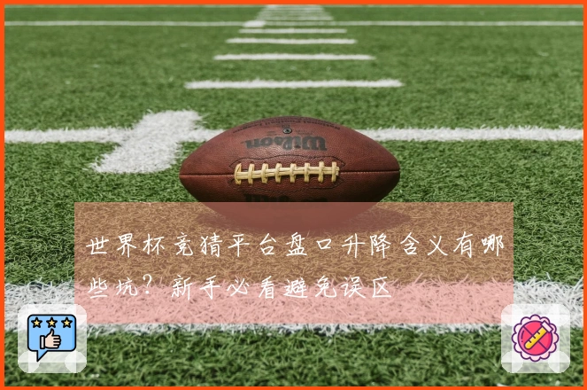 世界杯竞猜平台盘口升降含义有哪些坑？新手必看避免误区